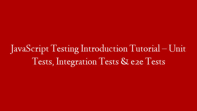 JavaScript Testing Introduction Tutorial – Unit Tests, Integration Tests & e2e Tests