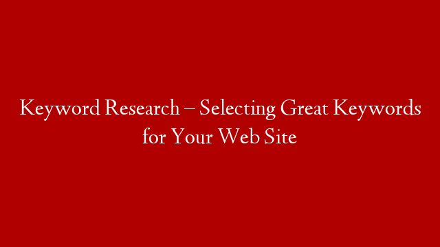 Keyword Research – Selecting Great Keywords for Your Web Site