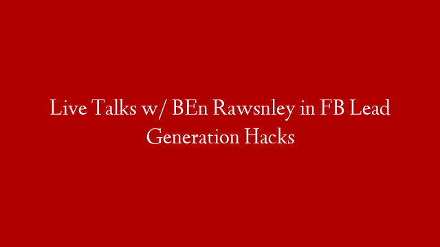 Live Talks w/ BEn Rawsnley in FB Lead Generation Hacks