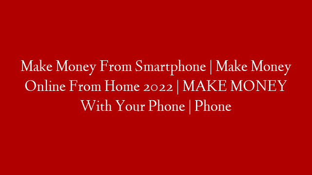 Make Money From Smartphone |  Make Money Online From Home 2022 | MAKE MONEY With Your Phone | Phone