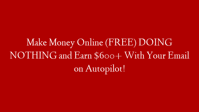 Make Money Online (FREE) DOING NOTHING and Earn $600+ With Your Email on Autopilot!