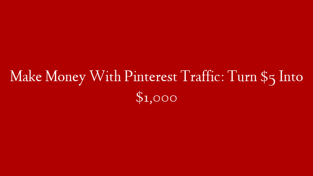 Make Money With Pinterest Traffic: Turn $5 Into $1,000