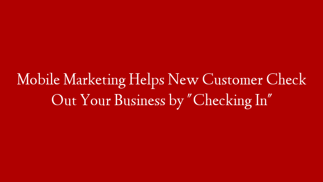 Mobile Marketing Helps New Customer Check Out Your Business by "Checking In"