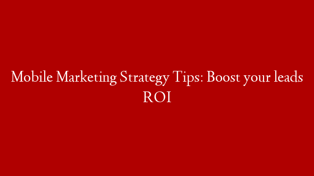 Mobile Marketing Strategy Tips:  Boost your leads ROI