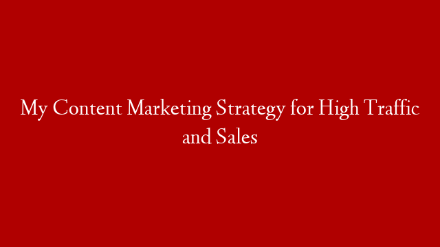 My Content Marketing Strategy for High Traffic and Sales