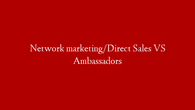 Network marketing/Direct Sales VS Ambassadors