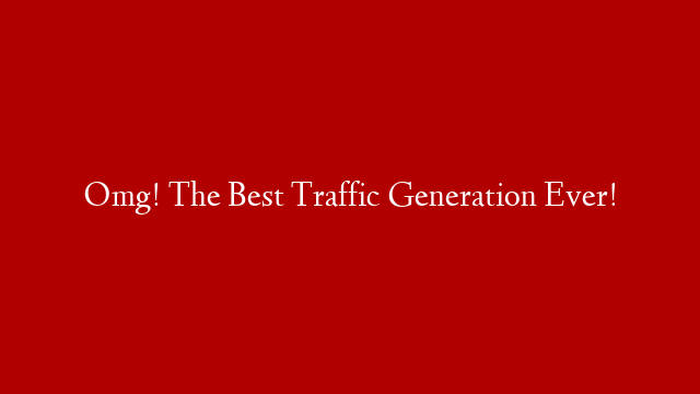 Omg! The Best Traffic Generation Ever!