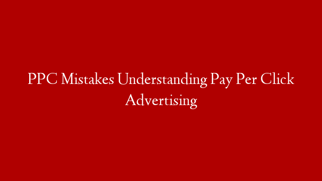 PPC Mistakes Understanding Pay Per Click Advertising