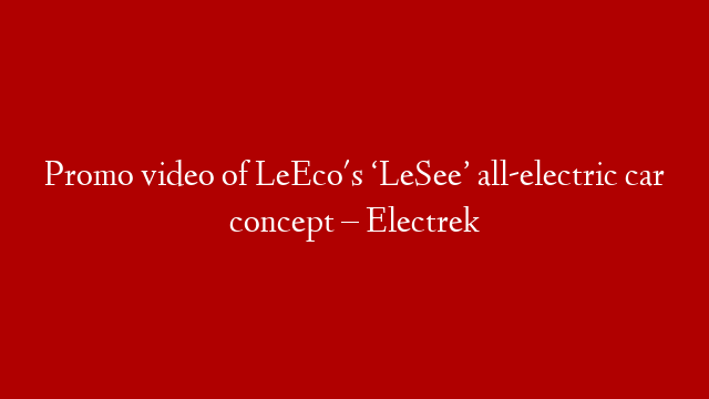 Promo video of LeEco's ‘LeSee’ all-electric car concept – Electrek