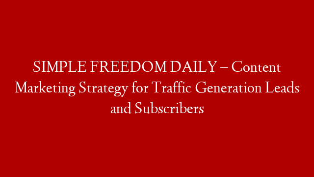 SIMPLE FREEDOM DAILY – Content Marketing Strategy for Traffic Generation Leads and Subscribers