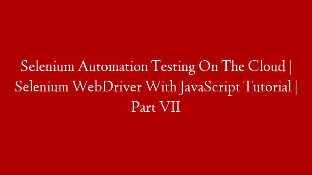 Selenium Automation Testing On The Cloud | Selenium WebDriver With JavaScript Tutorial | Part VII