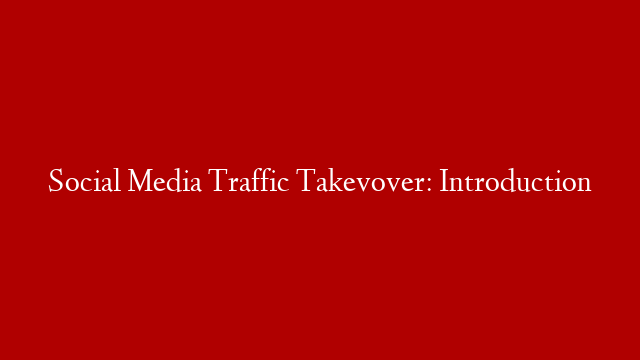 Social Media Traffic Takevover:  Introduction