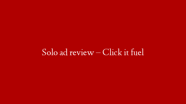 Solo ad review – Click it fuel