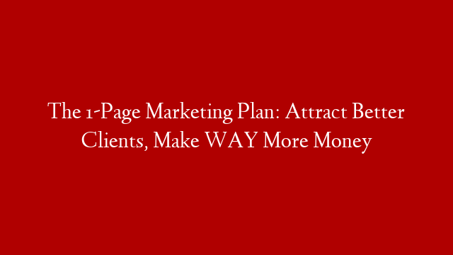 The 1-Page Marketing Plan: Attract Better Clients, Make WAY More Money
