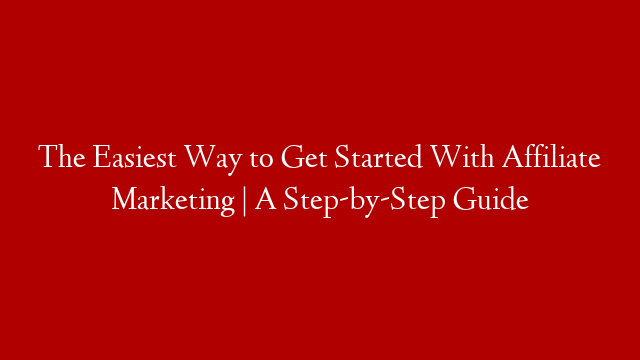 The Easiest Way to Get Started With Affiliate Marketing | A Step-by-Step Guide