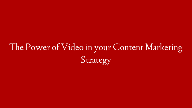 The Power of Video in your Content Marketing Strategy