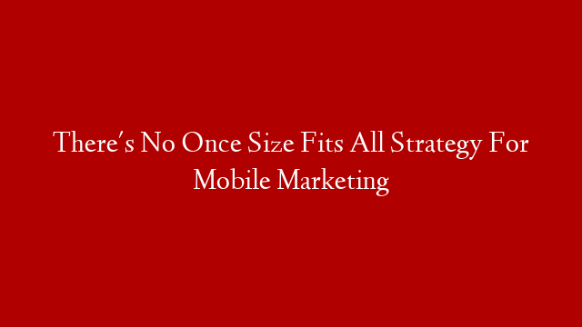 There's No Once Size Fits All Strategy For Mobile Marketing