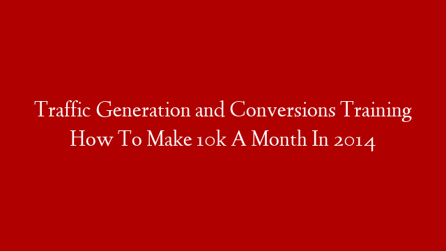Traffic Generation and Conversions Training How To Make 10k A Month In 2014 post thumbnail image