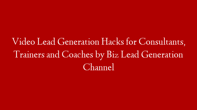 Video Lead Generation Hacks for Consultants, Trainers and Coaches by Biz Lead Generation Channel