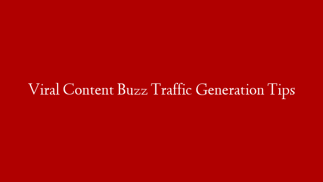 Viral Content Buzz Traffic Generation Tips