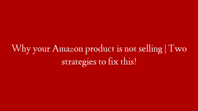 Why your Amazon product is not selling | Two strategies to fix this! post thumbnail image