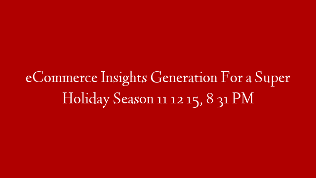 eCommerce Insights Generation For a Super Holiday Season 11 12 15, 8 31 PM post thumbnail image