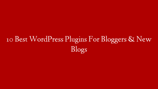 10 Best WordPress Plugins For Bloggers & New Blogs