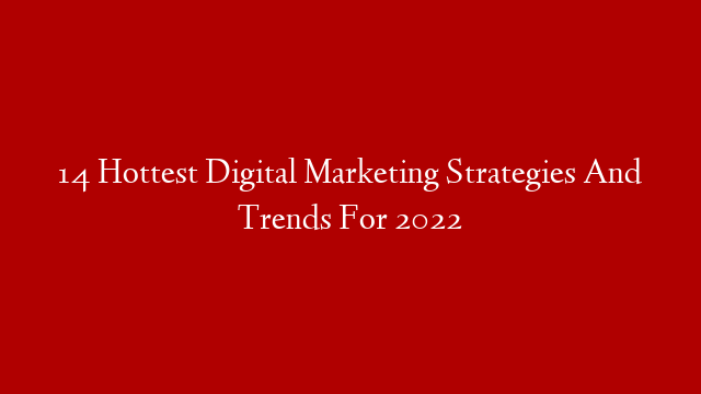 14 Hottest Digital Marketing Strategies And Trends For 2022