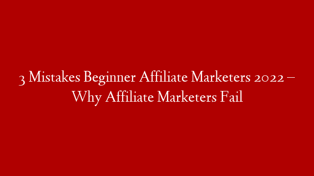 3 Mistakes Beginner Affiliate Marketers 2022 – Why Affiliate Marketers Fail