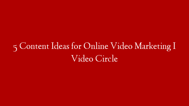 5 Content Ideas for Online Video Marketing I Video Circle