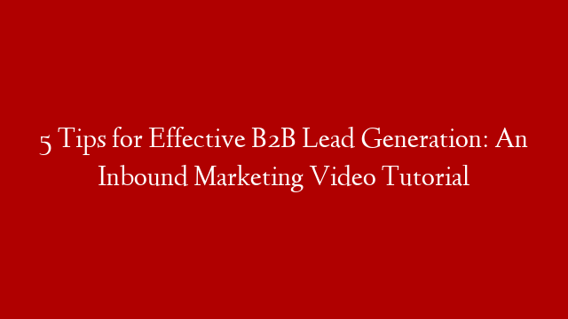 5 Tips for Effective B2B Lead Generation: An Inbound Marketing Video Tutorial