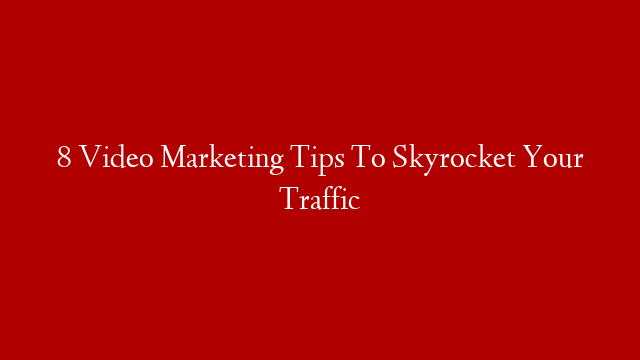 8 Video Marketing Tips To Skyrocket Your Traffic