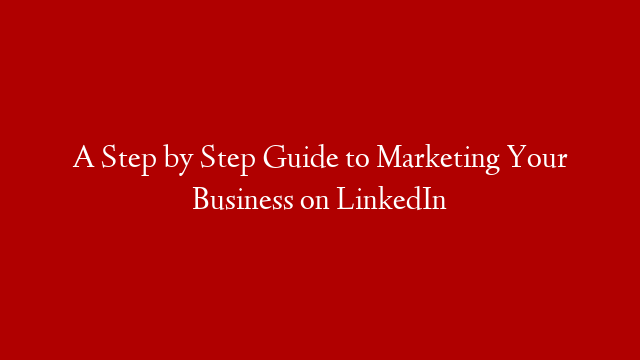 A Step by Step Guide to Marketing Your Business on LinkedIn post thumbnail image