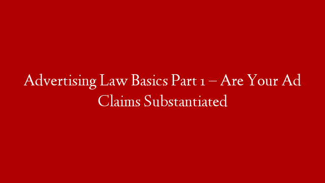 Advertising Law Basics Part 1 – Are Your Ad Claims Substantiated post thumbnail image