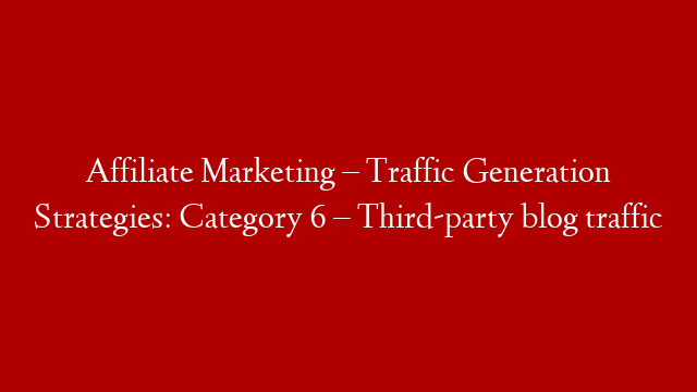 Affiliate Marketing – Traffic Generation Strategies: Category 6 – Third-party blog traffic