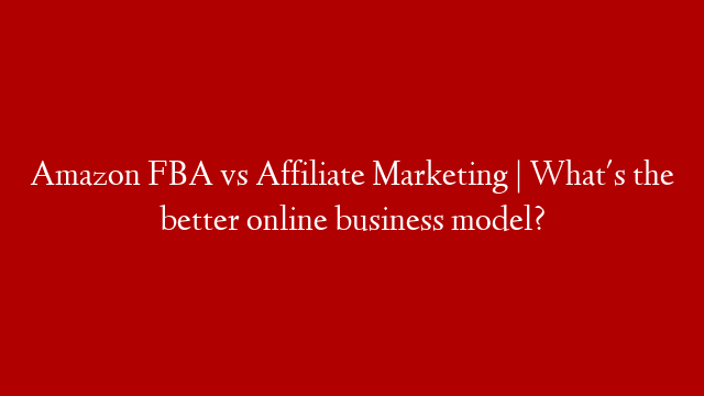 Amazon FBA vs Affiliate Marketing | What's the better online business model? post thumbnail image