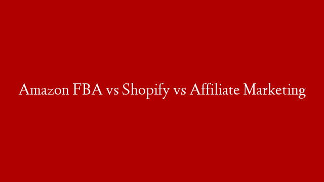 Amazon FBA vs Shopify vs Affiliate Marketing