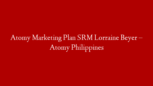 Atomy  Marketing Plan SRM Lorraine Beyer – Atomy Philippines