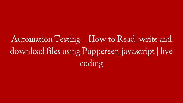 Automation Testing – How to Read, write and download files using Puppeteer, javascript | live coding