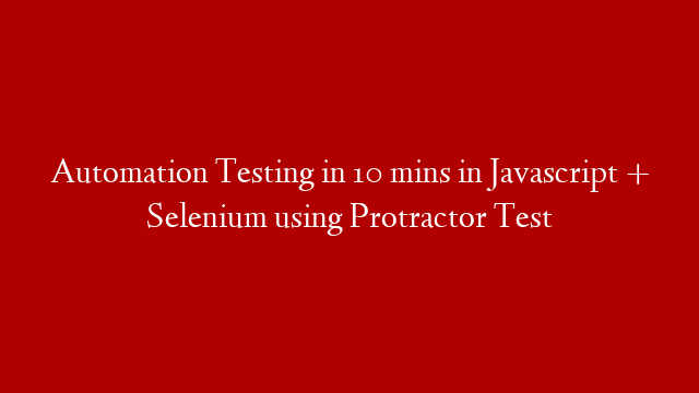 Automation Testing in 10 mins in Javascript + Selenium using Protractor Test