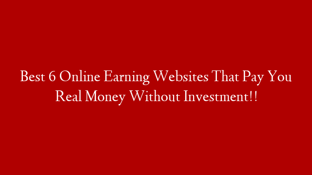 Best 6 Online Earning Websites That Pay You Real Money Without Investment!!