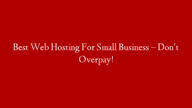 Best Web Hosting For Small Business – Don't Overpay!