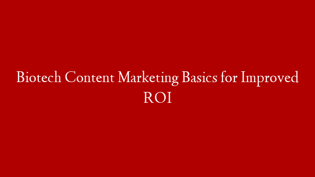 Biotech Content Marketing Basics for Improved ROI