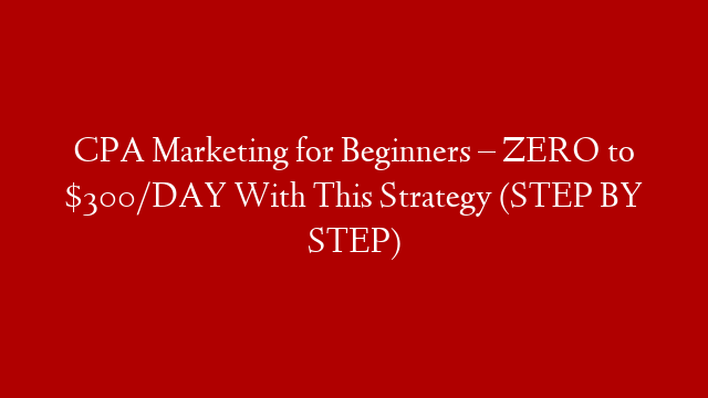 CPA Marketing for Beginners – ZERO to $300/DAY With This Strategy (STEP BY STEP)