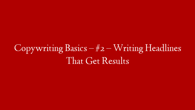 Copywriting Basics – #2 – Writing Headlines That Get Results