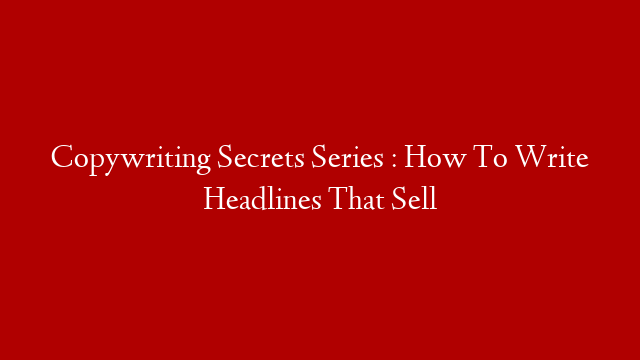 Copywriting Secrets Series : How To Write Headlines That Sell