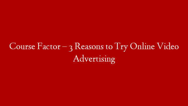 Course Factor – 3 Reasons to Try Online Video Advertising