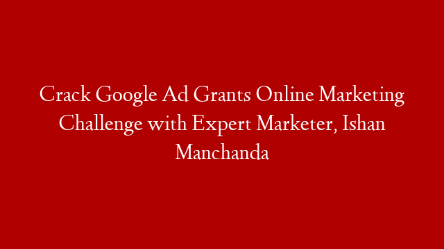 Crack Google Ad Grants Online Marketing Challenge with Expert Marketer, Ishan Manchanda