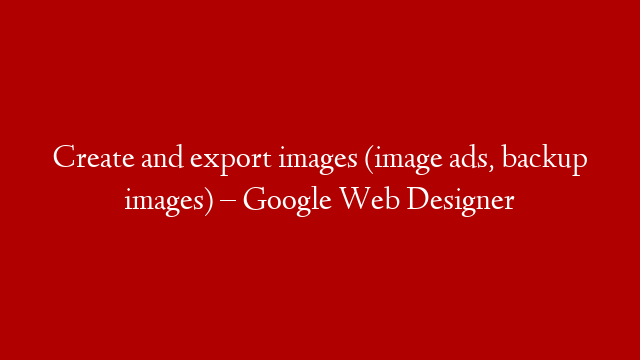 Create and export images (image ads, backup images) – Google Web Designer