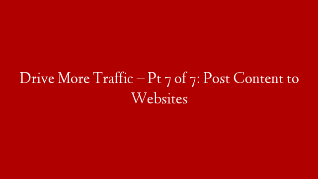 Drive More Traffic – Pt 7 of 7: Post Content to Websites